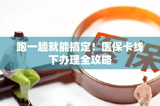 跑一趟就能搞定！医保卡线下办理全攻略